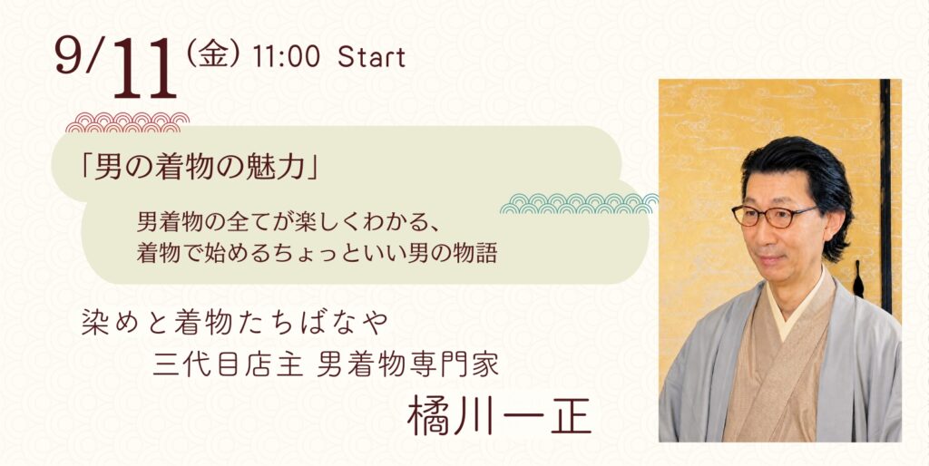 9月11日(金) 11:00 start
「男の着物の魅力」
男着物のすべてが楽しくわかる、
着物で始めるちょっといい男の物語
染めと着物たちばなや
三代目店主 男着物専門家
橘川一正